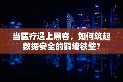 当医疗遇上黑客，如何筑起数据安全的铜墙铁壁？