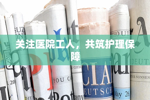 关注医院工人，共筑护理保障