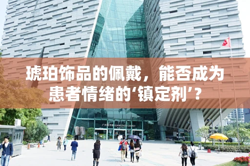 琥珀饰品的佩戴，能否成为患者情绪的‘镇定剂’？