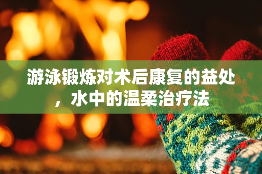 游泳锻炼对术后康复的益处，水中的温柔治疗法