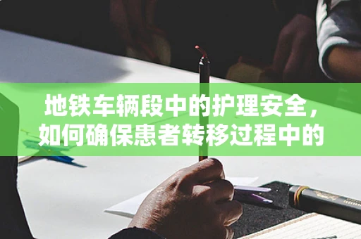 地铁车辆段中的护理安全，如何确保患者转移过程中的无障碍与安全？