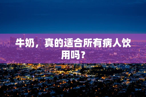 牛奶，真的适合所有病人饮用吗？