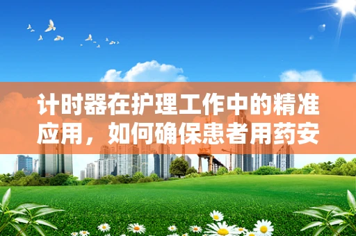 计时器在护理工作中的精准应用，如何确保患者用药安全？