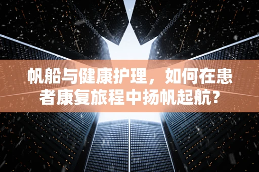 帆船与健康护理，如何在患者康复旅程中扬帆起航？