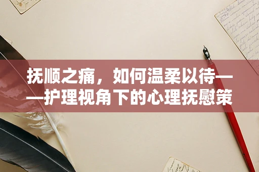 抚顺之痛，如何温柔以待——护理视角下的心理抚慰策略