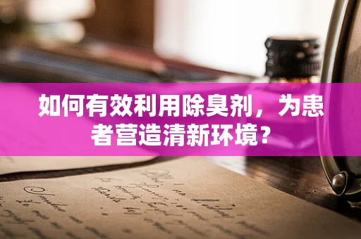 如何有效利用除臭剂，为患者营造清新环境？