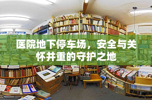 医院地下停车场，安全与关怀并重的守护之地
