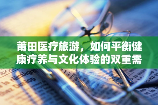 莆田医疗旅游，如何平衡健康疗养与文化体验的双重需求？