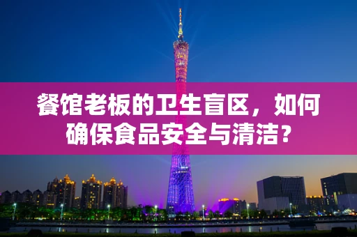 餐馆老板的卫生盲区，如何确保食品安全与清洁？