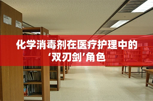 化学消毒剂在医疗护理中的‘双刃剑’角色