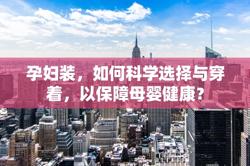 孕妇装，如何科学选择与穿着，以保障母婴健康？