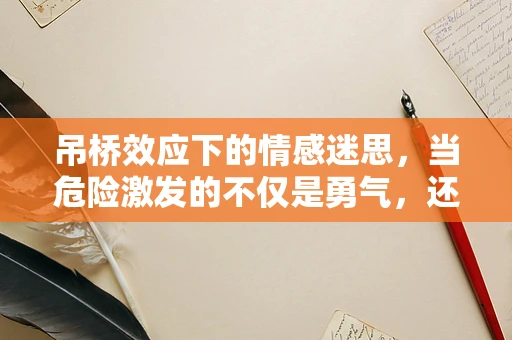 吊桥效应下的情感迷思，当危险激发的不仅是勇气，还有爱情吗？