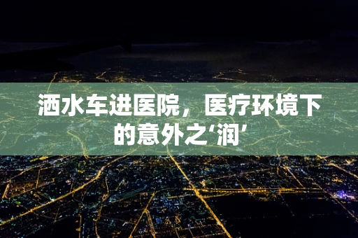 洒水车进医院，医疗环境下的意外之‘润’