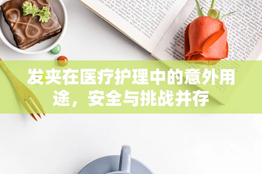 发夹在医疗护理中的意外用途，安全与挑战并存