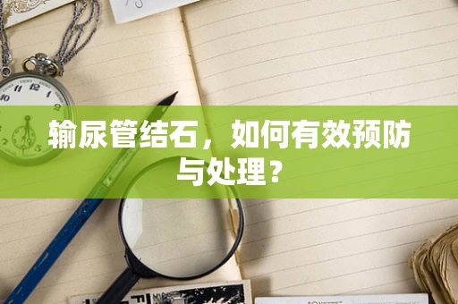 输尿管结石，如何有效预防与处理？