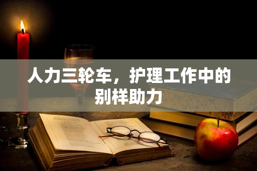 人力三轮车，护理工作中的别样助力