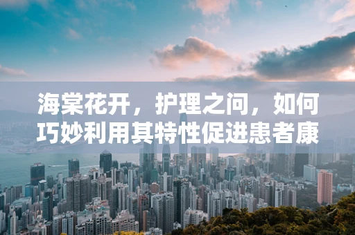 海棠花开，护理之问，如何巧妙利用其特性促进患者康复？