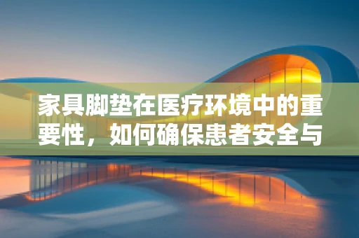 家具脚垫在医疗环境中的重要性，如何确保患者安全与舒适？