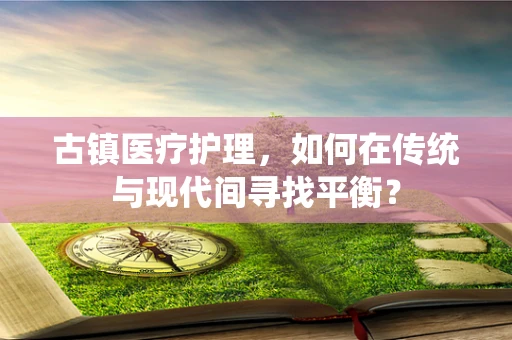 古镇医疗护理，如何在传统与现代间寻找平衡？