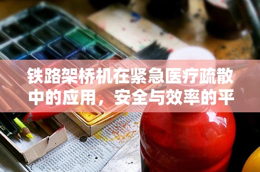 铁路架桥机在紧急医疗疏散中的应用，安全与效率的平衡？