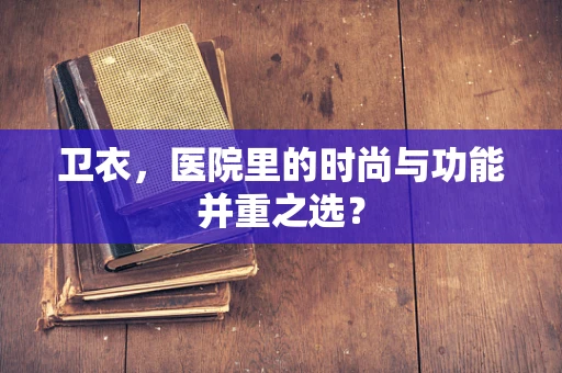 卫衣，医院里的时尚与功能并重之选？
