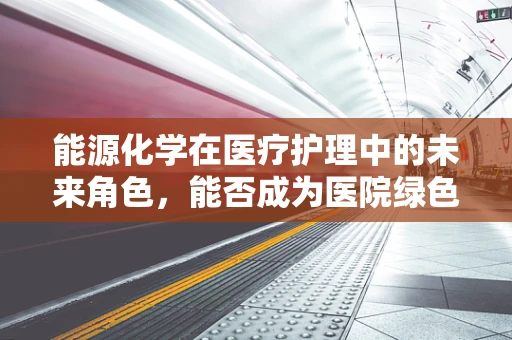 能源化学在医疗护理中的未来角色，能否成为医院绿色转型的‘隐形推手’？