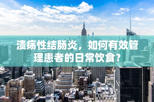 溃疡性结肠炎，如何有效管理患者的日常饮食？