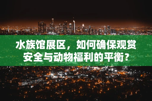 水族馆展区，如何确保观赏安全与动物福利的平衡？