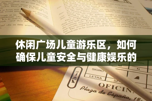 休闲广场儿童游乐区，如何确保儿童安全与健康娱乐的平衡？