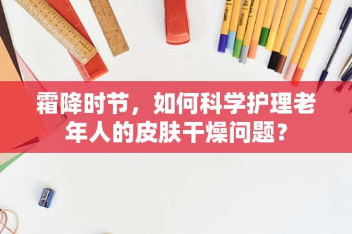 霜降时节，如何科学护理老年人的皮肤干燥问题？