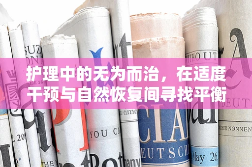 护理中的无为而治，在适度干预与自然恢复间寻找平衡