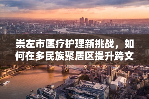 崇左市医疗护理新挑战，如何在多民族聚居区提升跨文化护理服务？