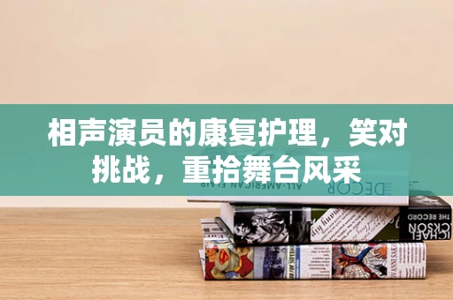 相声演员的康复护理，笑对挑战，重拾舞台风采