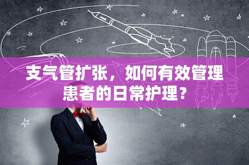 支气管扩张，如何有效管理患者的日常护理？