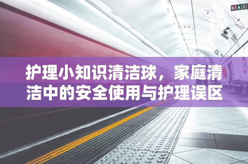 护理小知识清洁球，家庭清洁中的安全使用与护理误区