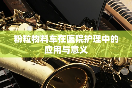 粉粒物料车在医院护理中的应用与意义