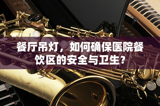 餐厅吊灯，如何确保医院餐饮区的安全与卫生？