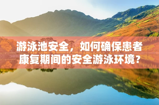 游泳池安全，如何确保患者康复期间的安全游泳环境？