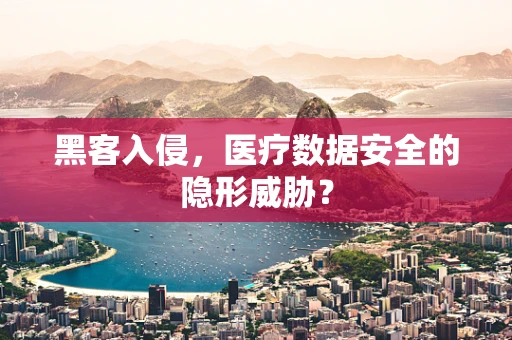 黑客入侵，医疗数据安全的隐形威胁？