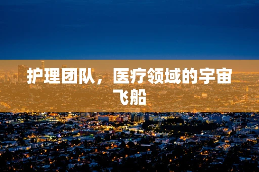 护理团队，医疗领域的宇宙飞船