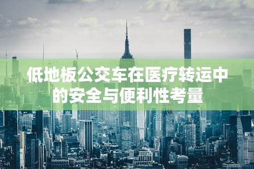 低地板公交车在医疗转运中的安全与便利性考量
