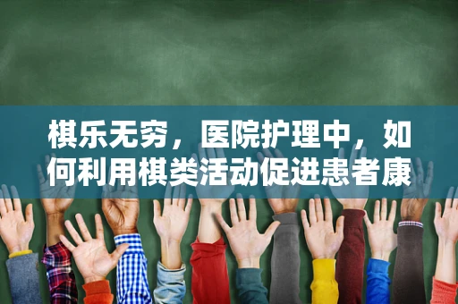 棋乐无穷，医院护理中，如何利用棋类活动促进患者康复？