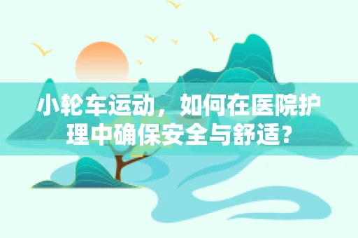 小轮车运动，如何在医院护理中确保安全与舒适？