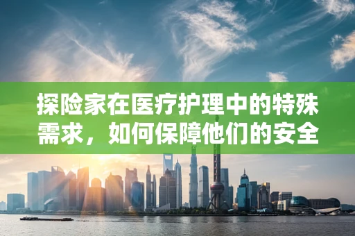 探险家在医疗护理中的特殊需求，如何保障他们的安全与健康？