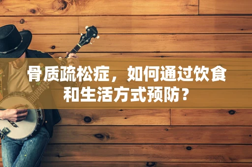 骨质疏松症，如何通过饮食和生活方式预防？