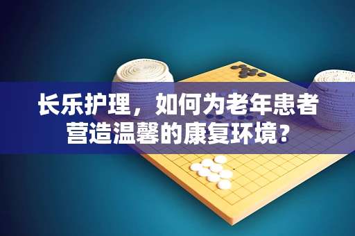 长乐护理，如何为老年患者营造温馨的康复环境？