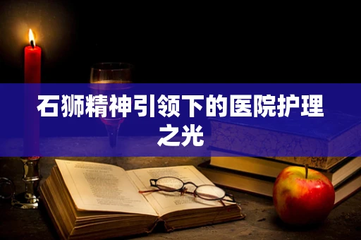 石狮精神引领下的医院护理之光