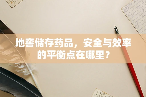 地窖储存药品，安全与效率的平衡点在哪里？