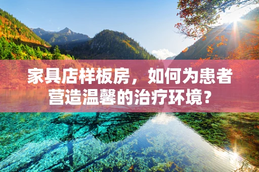家具店样板房，如何为患者营造温馨的治疗环境？