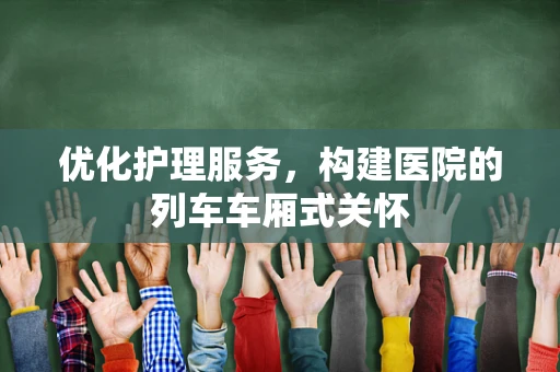 优化护理服务，构建医院的列车车厢式关怀
